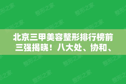 北京三甲美容整形排行榜前三强揭晓！八大处	、协和、301医院名次及隆鼻价格查询