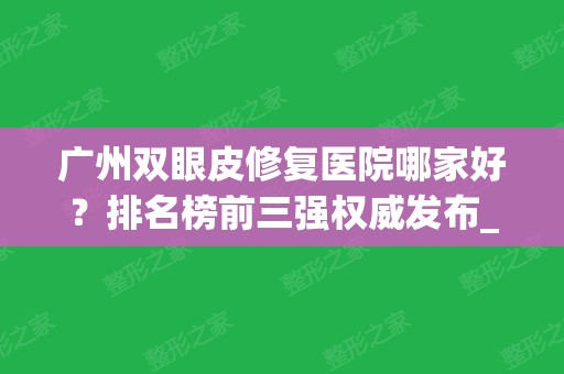 广州双眼皮修复医院哪家好？排名榜前三强权威发布_含专家在线预约