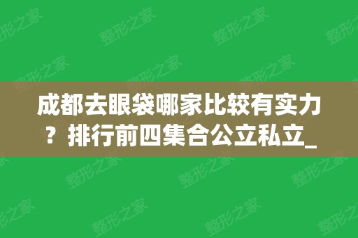 成都去眼袋哪家比较有实力？排行前四集合公立私立_价格收费让你心动!