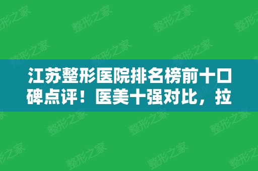 江苏整形医院排名榜前十口碑点评！医美十强对比，拉皮案例、价格请查收！