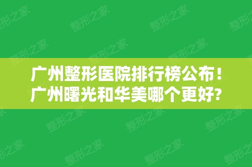 广州整形医院排行榜公布！广州曙光和华美哪个更好?简介、价格全面对比