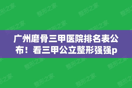 广州磨骨三甲医院排名表公布！看三甲公立整形强强pk，并公开价格标准