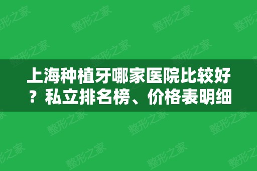 上海种植牙哪家医院比较好？私立排名榜、价格表明细、案例记录全面发布！