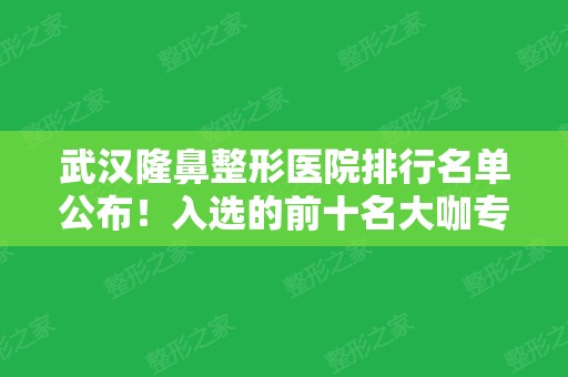 武汉隆鼻整形医院排行名单公布！入选的前十名大咖专家也一起看看比较！