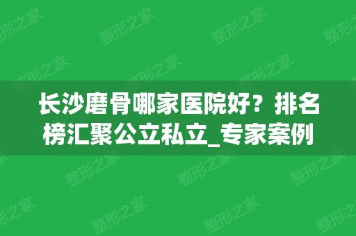 长沙磨骨哪家医院好？排名榜汇聚公立私立_专家案例值得收藏！