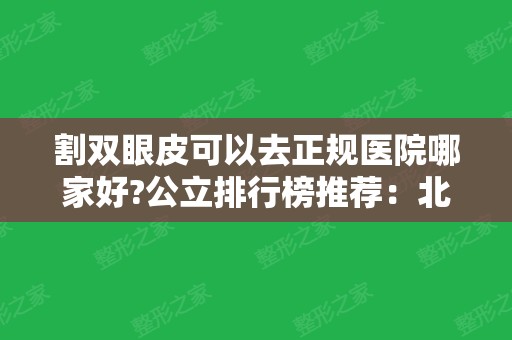 割双眼皮可以去正规医院哪家好?公立排行榜推荐：北京八大处、上海九院等