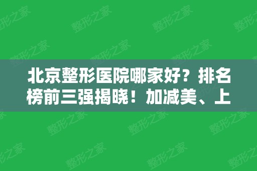 北京整形医院哪家好？排名榜前三强揭晓！加减美	、上上相口碑领衔