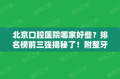 北京口腔医院哪家好些？排名榜前三强揭秘了！附整牙价格表在线咨询