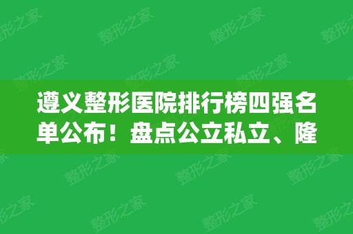 遵义整形医院排行榜四强名单公布！盘点公立私立、隆鼻案例_价格表一览