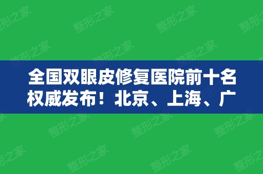 全国双眼皮修复医院前十名权威发布！北京、上海、广州眼部整形医院汇总