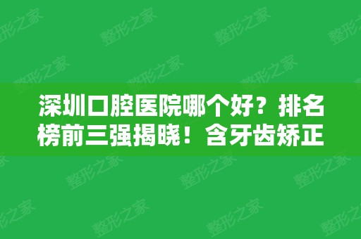 深圳口腔医院哪个好？排名榜前三强揭晓！含牙齿矫正（整牙）价格表参考