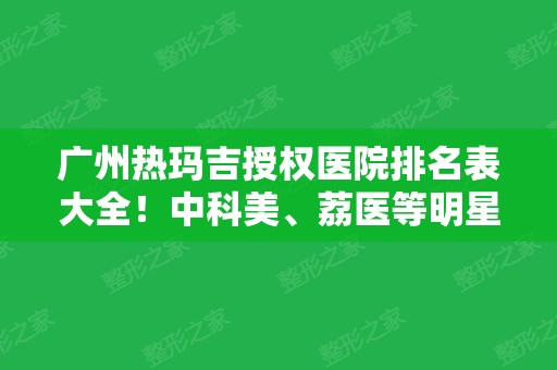 广州热玛吉授权医院排名表大全！中科美、荔医等明星医院案例和价格同步参考