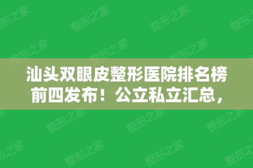 汕头双眼皮整形医院排名榜前四发布！公立私立汇总，汕头附一案例、价格公开