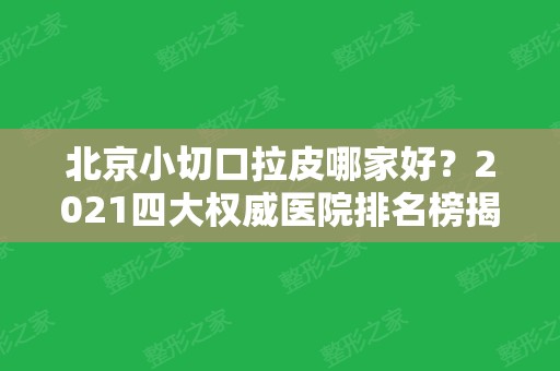 北京小切口拉皮哪家好？2024四大权威医院排名榜揭晓！加减美、上上相实力蝉联