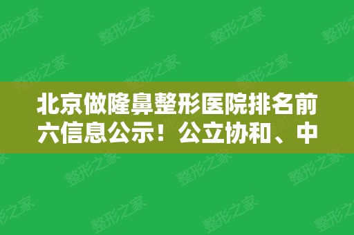 北京做隆鼻整形医院排名前六信息公示！公立协和、中日友好、八大处等价格表免费看