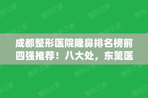 成都整形医院隆鼻排名榜前四强推荐！八大处，东篱医院口碑点评_附价格一览表