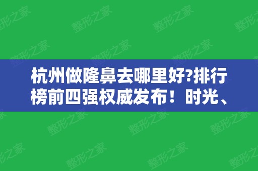 杭州做隆鼻去哪里好?排行榜前四强权威发布！时光、格莱美随便选都靠谱