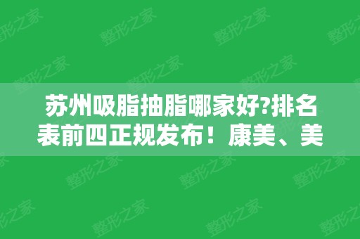 苏州吸脂抽脂哪家好?排名表前四正规发布！康美、美莱口碑领衔，含价格一览表