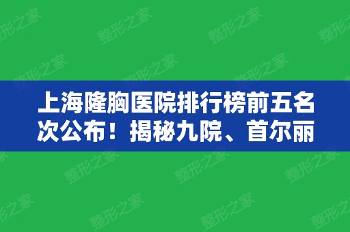 上海隆胸医院排行榜前五名次公布！揭秘九院、首尔丽格、华东等入围理由和价格标准