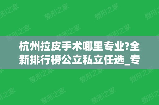 杭州拉皮手术哪里专业?全新排行榜公立私立任选_专家除皱案例和价格尽收眼底！