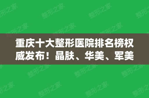 重庆十大整形医院排名榜权威发布！晶肤、华美	、军美实力入围_2024价格费用查询