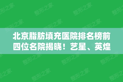 北京脂肪填充医院排名榜前四位名院揭晓！艺星、英煌、知音口碑评比_附价格费用查询