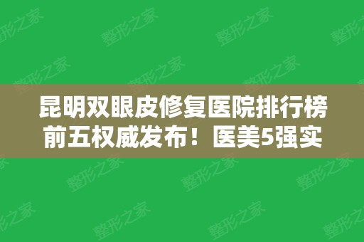 昆明双眼皮修复医院排行榜前五权威发布！医美5强实力口碑盘点，附价格