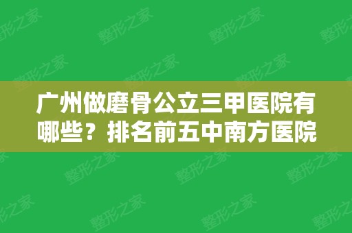 广州做磨骨公立三甲医院有哪些？排名前五中南方医院、珠江	、省人民医院了解下