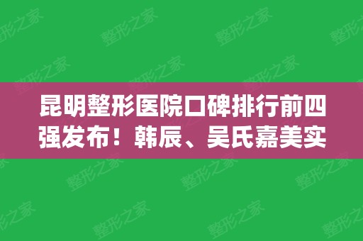 昆明整形医院口碑排行前四强发布！韩辰、吴氏嘉美实力五五开_还有双眼皮价格一览表