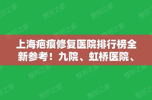 上海疤痕修复医院排行榜全新参考！九院、虹桥医院、伯思立实力领衔（附价格表）