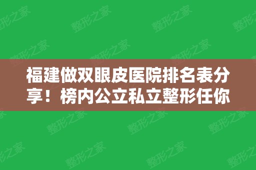 福建做双眼皮医院排名表分享！榜内公立私立整形任你选择，还提供价格案例参考