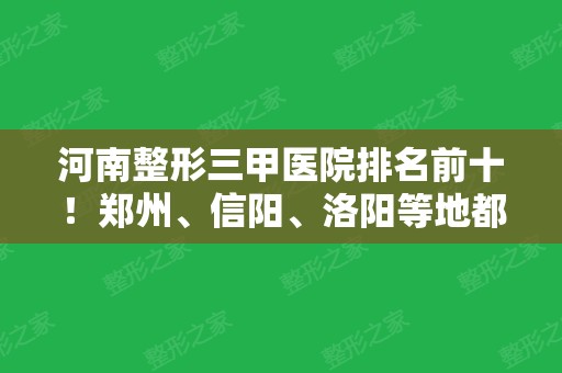 河南整形三甲医院排名前十！郑州、信阳	、洛阳等地都有公立上榜