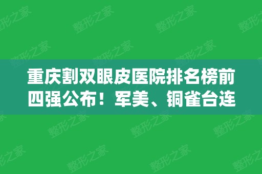 重庆割双眼皮医院排名榜前四强公布！军美、铜雀台连续入围_含眼部整形费用查询