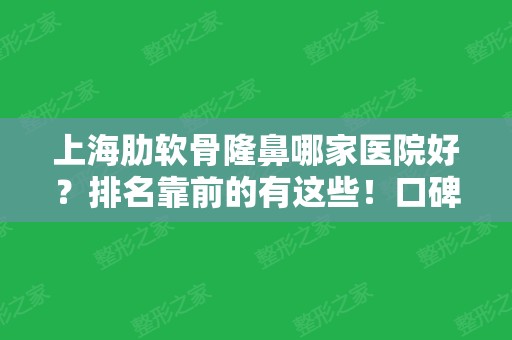 上海肋软骨隆鼻哪家医院好？排名靠前的有这些！口碑和技术不在话下！