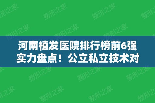 河南植发医院排行榜前6强实力盘点！公立私立技术对比、价格查询