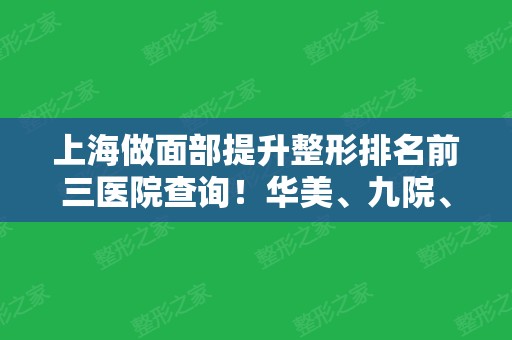 上海做面部提升整形排名前三医院查询！华美、九院、美莱等价格表（费用）流出~