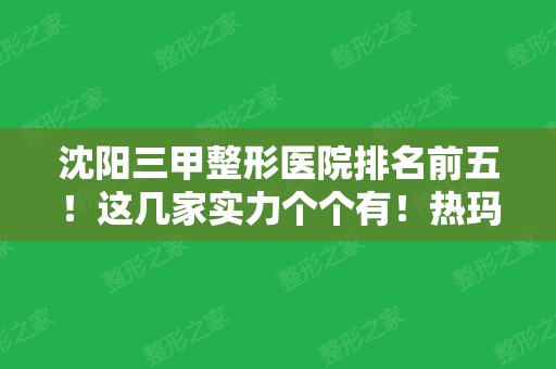 沈阳三甲整形医院排名前五！这几家实力个个有！热玛吉案例和价格收费来袭！