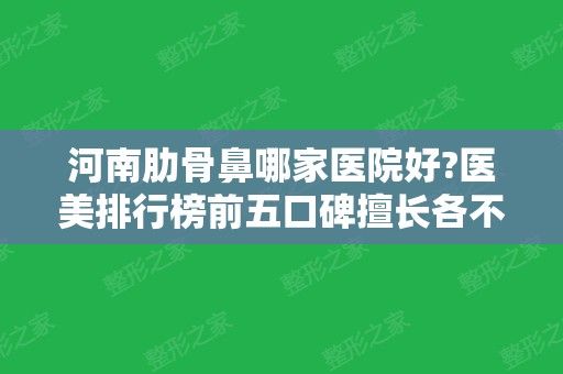 河南肋骨鼻哪家医院好?医美排行榜前五口碑擅长各不同！隆鼻价格查询