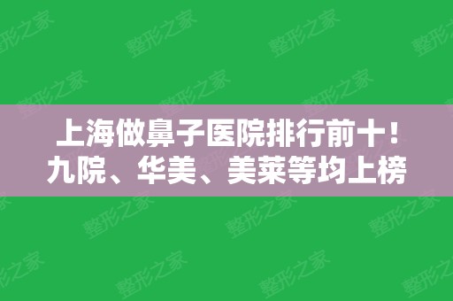 上海做鼻子医院排行前十！九院、华美、美莱等均上榜！这有专家隆鼻案例和价格