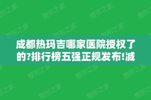 成都热玛吉哪家医院授权了的?排行榜五强正规发布!减龄案例、价格查询