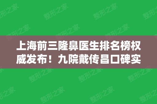 上海前三隆鼻医生排名榜权威发布！九院戴传昌口碑实力蝉联_含手术价格查询