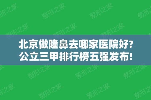 北京做隆鼻去哪家医院好?公立三甲排行榜五强发布!八大处、301、协和口碑领衔