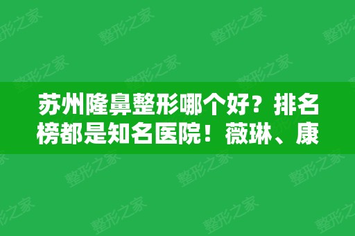 苏州隆鼻整形哪个好？排名榜都是知名医院！薇琳、康美等给大家介绍一二！