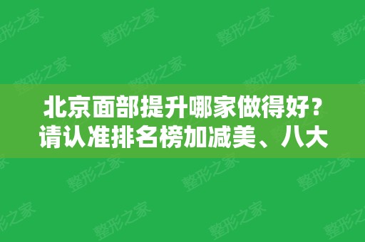 北京面部提升哪家做得好？请认准排名榜加减美、八大处、伊莱美等，有案例哦！