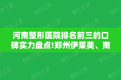 河南整形医院排名前三的口碑实力盘点!郑州伊莱美、南阳华美入围，隆鼻价格查询