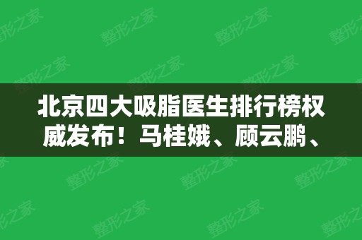 北京四大吸脂医生排行榜权威发布！马桂娥、顾云鹏、王沛森口碑位于前三甲