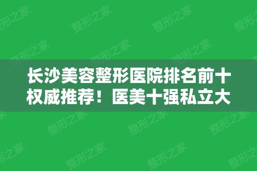 长沙美容整形医院排名前十权威推荐！医美十强私立大牌实力盘点