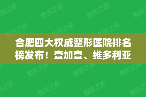 合肥四大权威整形医院排名榜发布！壹加壹	、维多利亚口碑领衔_含双眼皮价格表