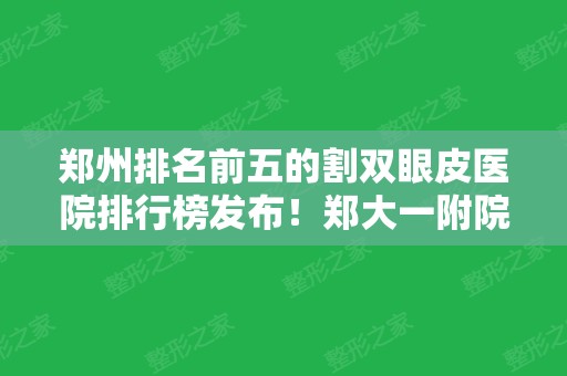 郑州排名前五的割双眼皮医院排行榜发布！郑大一附院、五附院入围~价格查询