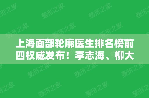 上海面部轮廓医生排名榜前四权威发布！李志海、柳大烈、刘先超下颌角磨骨哪个好？附价格查询